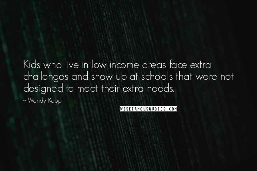 Wendy Kopp Quotes: Kids who live in low income areas face extra challenges and show up at schools that were not designed to meet their extra needs.