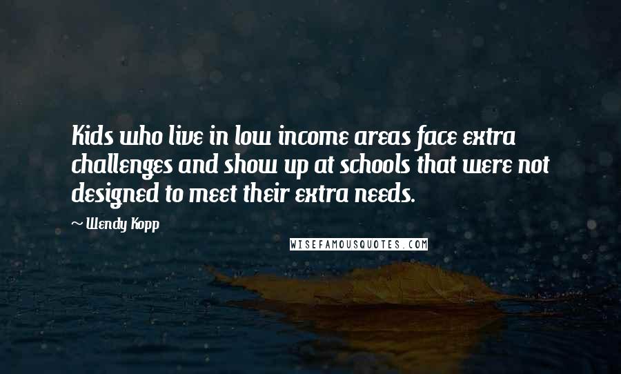 Wendy Kopp Quotes: Kids who live in low income areas face extra challenges and show up at schools that were not designed to meet their extra needs.