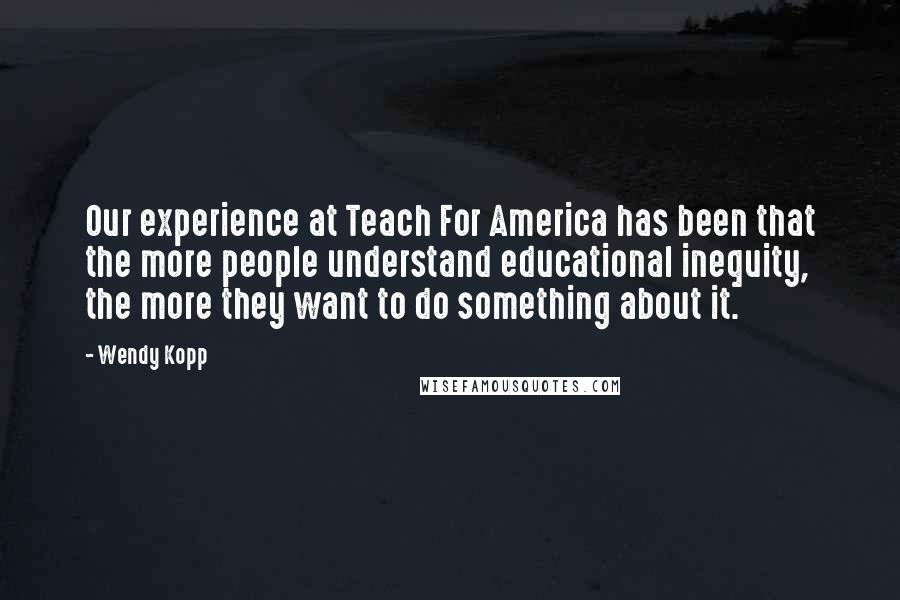 Wendy Kopp Quotes: Our experience at Teach For America has been that the more people understand educational inequity, the more they want to do something about it.