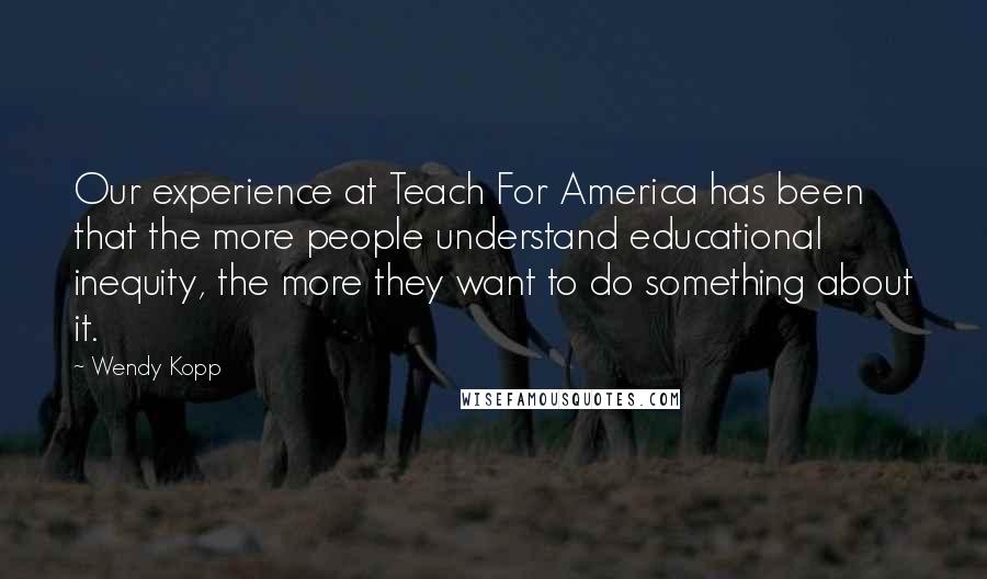 Wendy Kopp Quotes: Our experience at Teach For America has been that the more people understand educational inequity, the more they want to do something about it.