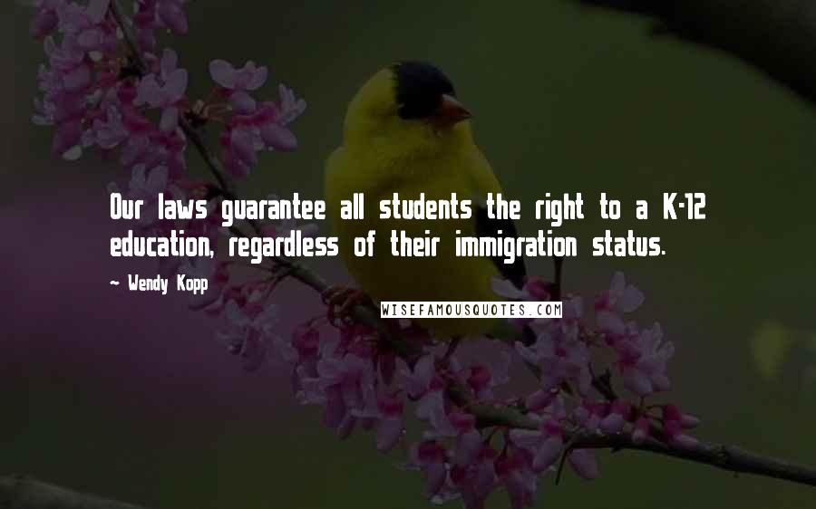 Wendy Kopp Quotes: Our laws guarantee all students the right to a K-12 education, regardless of their immigration status.