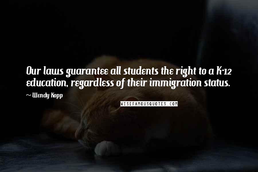 Wendy Kopp Quotes: Our laws guarantee all students the right to a K-12 education, regardless of their immigration status.