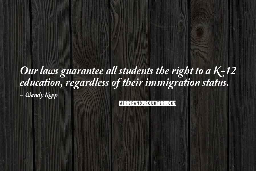 Wendy Kopp Quotes: Our laws guarantee all students the right to a K-12 education, regardless of their immigration status.