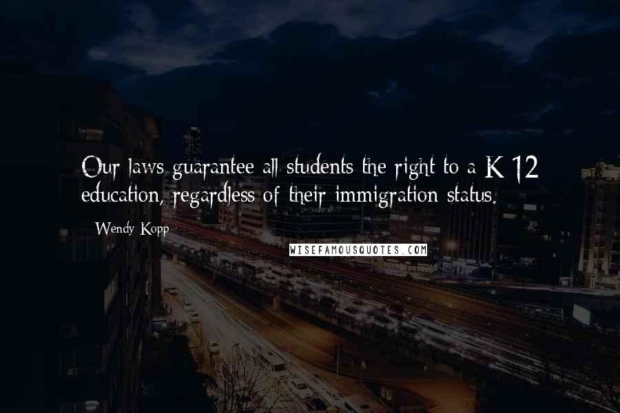 Wendy Kopp Quotes: Our laws guarantee all students the right to a K-12 education, regardless of their immigration status.