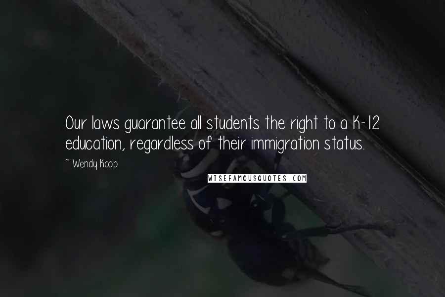 Wendy Kopp Quotes: Our laws guarantee all students the right to a K-12 education, regardless of their immigration status.