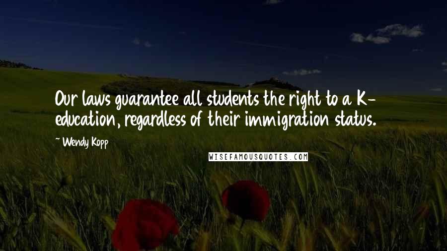 Wendy Kopp Quotes: Our laws guarantee all students the right to a K-12 education, regardless of their immigration status.