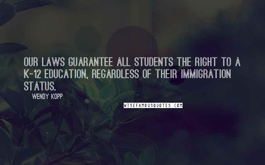 Wendy Kopp Quotes: Our laws guarantee all students the right to a K-12 education, regardless of their immigration status.