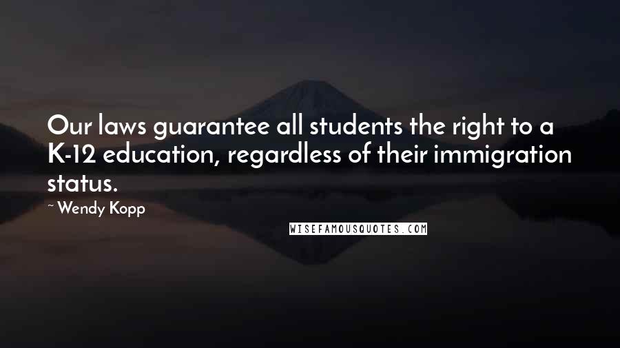 Wendy Kopp Quotes: Our laws guarantee all students the right to a K-12 education, regardless of their immigration status.