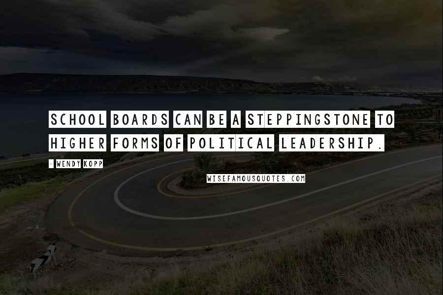 Wendy Kopp Quotes: School boards can be a steppingstone to higher forms of political leadership.