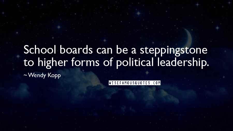 Wendy Kopp Quotes: School boards can be a steppingstone to higher forms of political leadership.