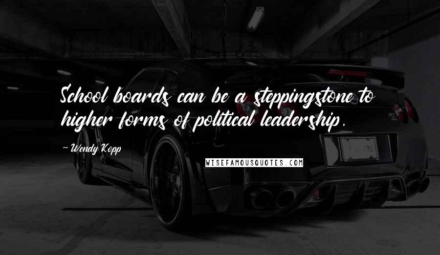 Wendy Kopp Quotes: School boards can be a steppingstone to higher forms of political leadership.