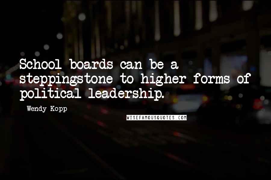 Wendy Kopp Quotes: School boards can be a steppingstone to higher forms of political leadership.