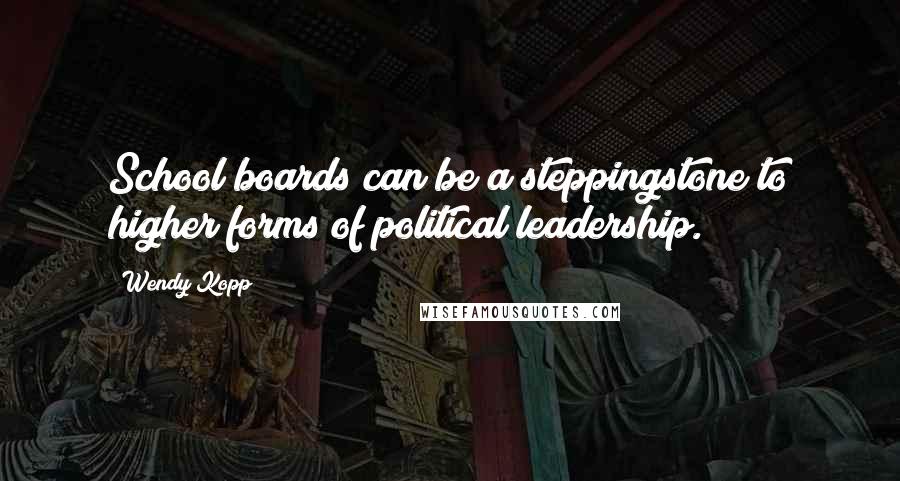 Wendy Kopp Quotes: School boards can be a steppingstone to higher forms of political leadership.