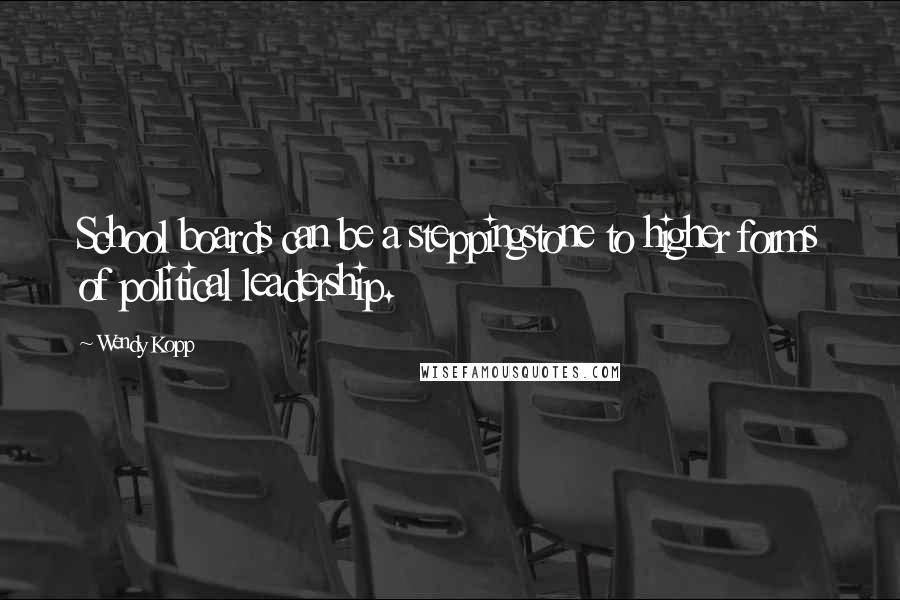 Wendy Kopp Quotes: School boards can be a steppingstone to higher forms of political leadership.