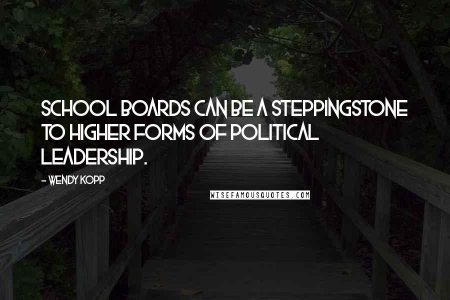 Wendy Kopp Quotes: School boards can be a steppingstone to higher forms of political leadership.