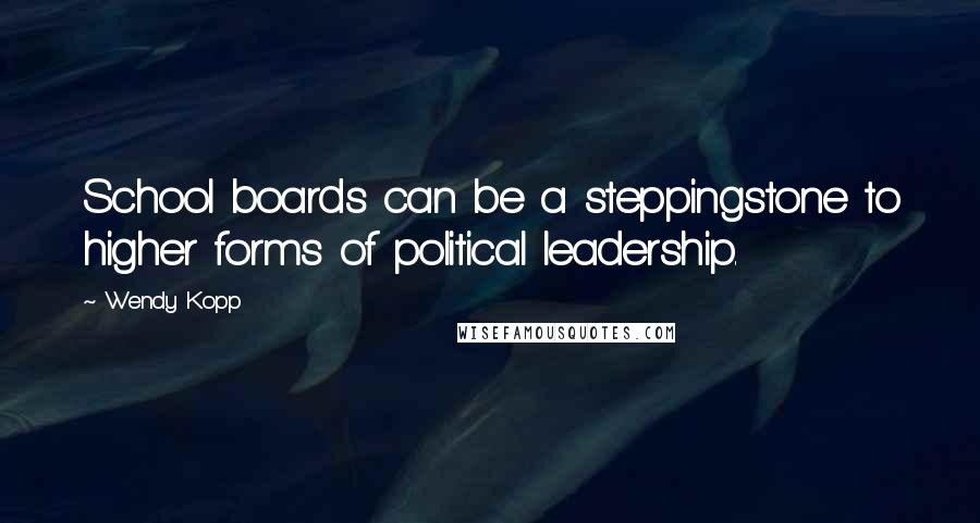 Wendy Kopp Quotes: School boards can be a steppingstone to higher forms of political leadership.