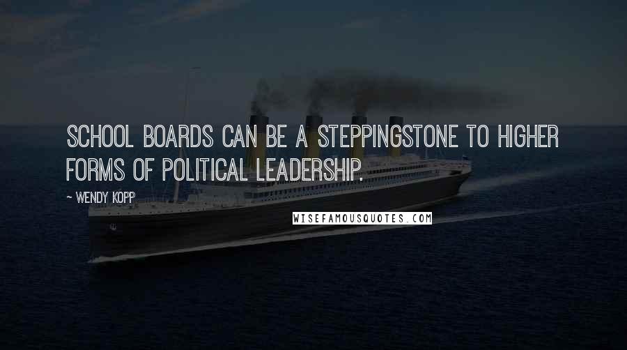 Wendy Kopp Quotes: School boards can be a steppingstone to higher forms of political leadership.
