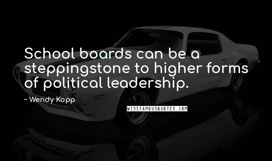 Wendy Kopp Quotes: School boards can be a steppingstone to higher forms of political leadership.