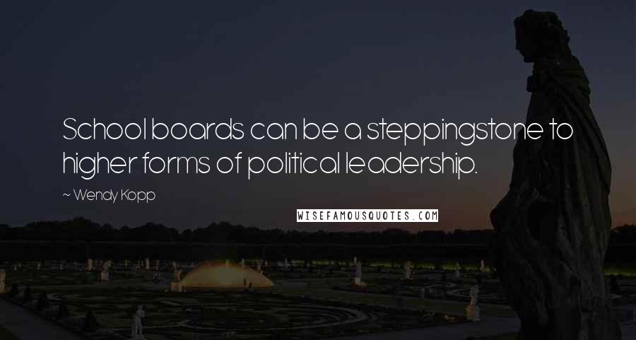 Wendy Kopp Quotes: School boards can be a steppingstone to higher forms of political leadership.