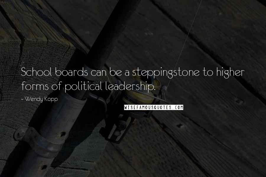 Wendy Kopp Quotes: School boards can be a steppingstone to higher forms of political leadership.
