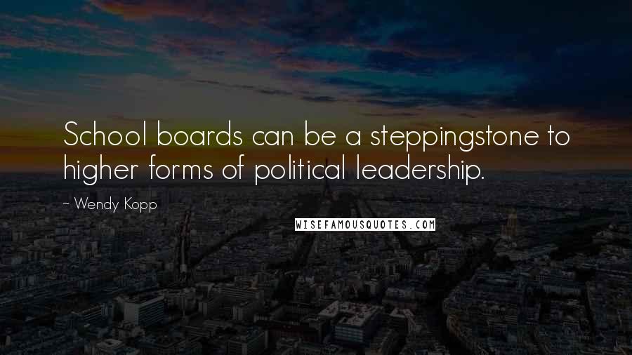 Wendy Kopp Quotes: School boards can be a steppingstone to higher forms of political leadership.