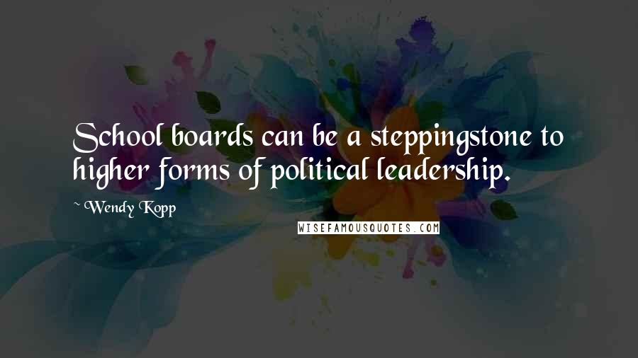 Wendy Kopp Quotes: School boards can be a steppingstone to higher forms of political leadership.
