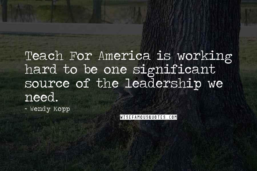 Wendy Kopp Quotes: Teach For America is working hard to be one significant source of the leadership we need.