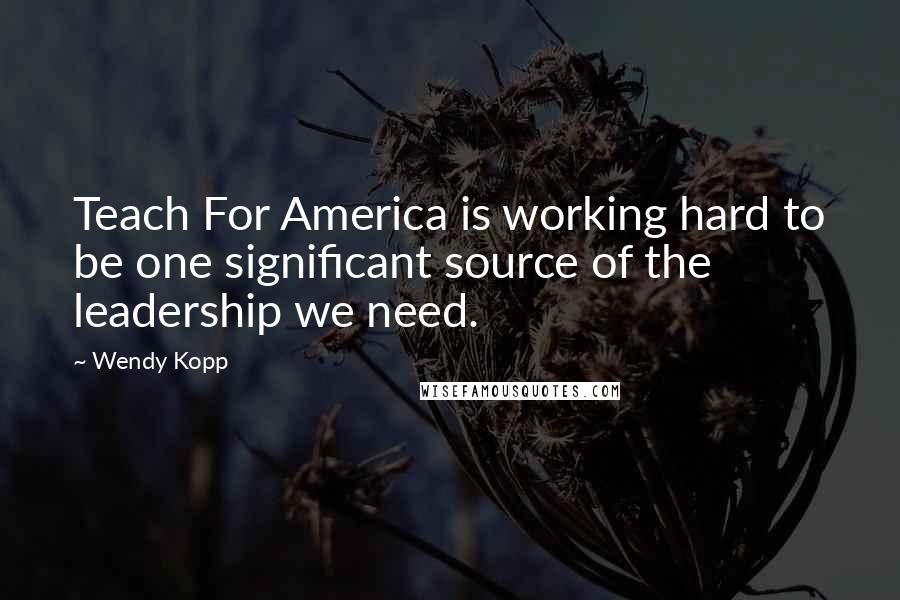 Wendy Kopp Quotes: Teach For America is working hard to be one significant source of the leadership we need.