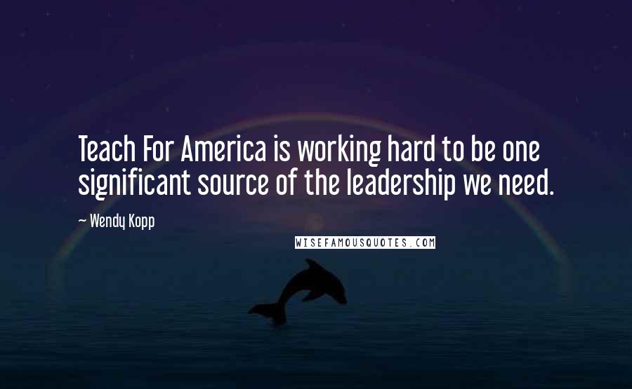 Wendy Kopp Quotes: Teach For America is working hard to be one significant source of the leadership we need.