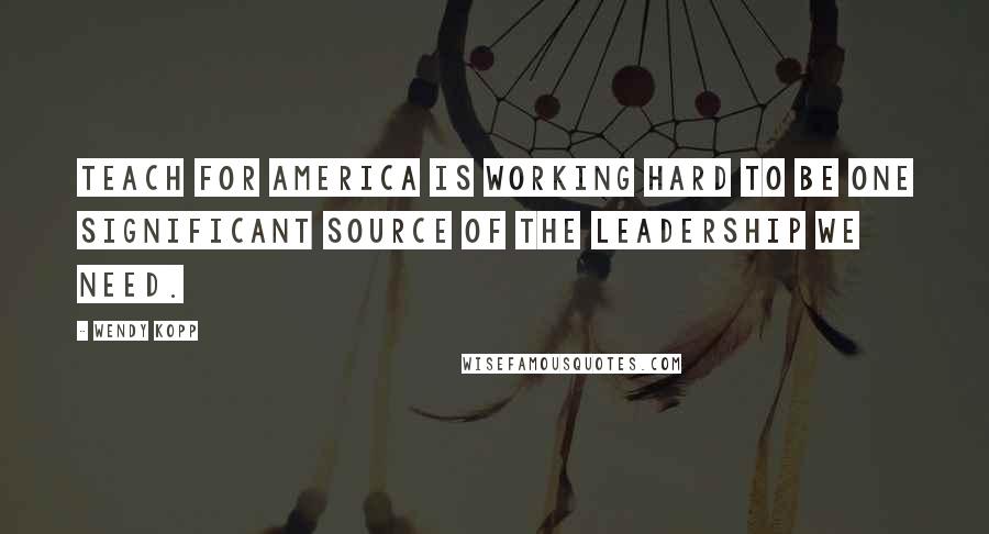 Wendy Kopp Quotes: Teach For America is working hard to be one significant source of the leadership we need.