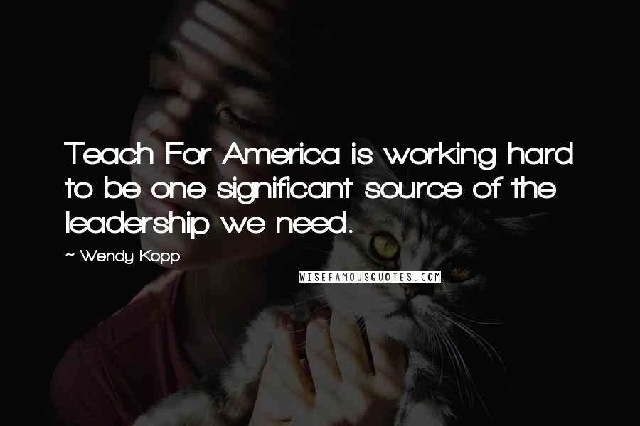 Wendy Kopp Quotes: Teach For America is working hard to be one significant source of the leadership we need.