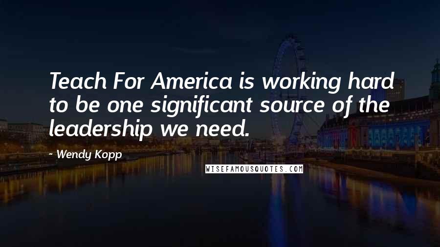 Wendy Kopp Quotes: Teach For America is working hard to be one significant source of the leadership we need.