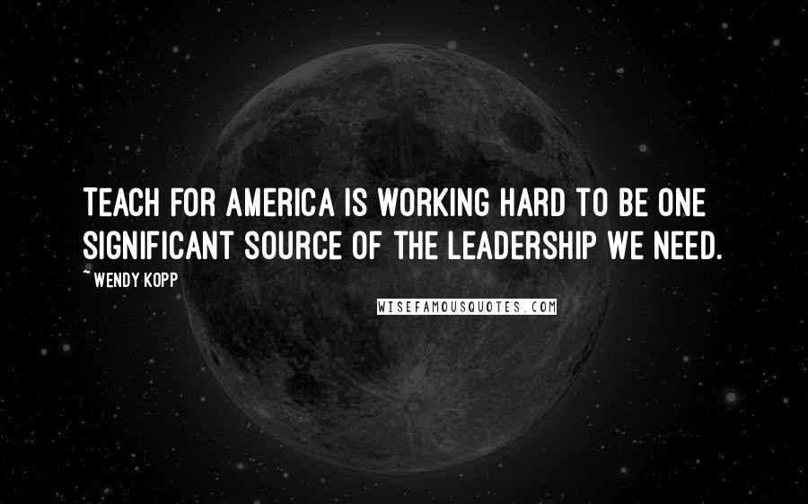 Wendy Kopp Quotes: Teach For America is working hard to be one significant source of the leadership we need.