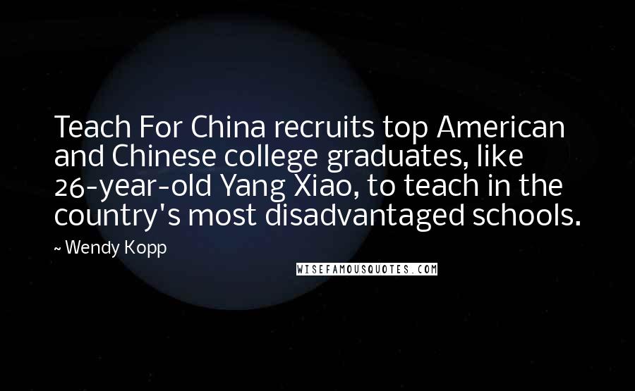 Wendy Kopp Quotes: Teach For China recruits top American and Chinese college graduates, like 26-year-old Yang Xiao, to teach in the country's most disadvantaged schools.