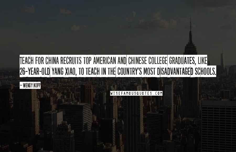 Wendy Kopp Quotes: Teach For China recruits top American and Chinese college graduates, like 26-year-old Yang Xiao, to teach in the country's most disadvantaged schools.