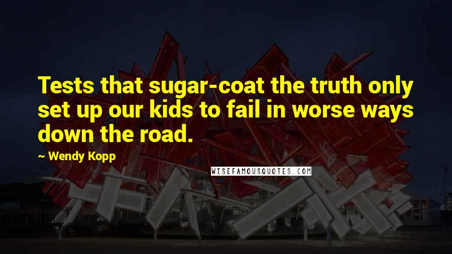 Wendy Kopp Quotes: Tests that sugar-coat the truth only set up our kids to fail in worse ways down the road.