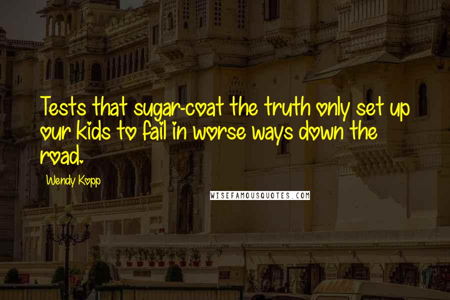 Wendy Kopp Quotes: Tests that sugar-coat the truth only set up our kids to fail in worse ways down the road.