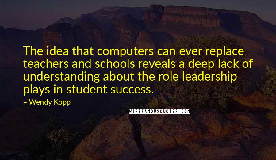Wendy Kopp Quotes: The idea that computers can ever replace teachers and schools reveals a deep lack of understanding about the role leadership plays in student success.