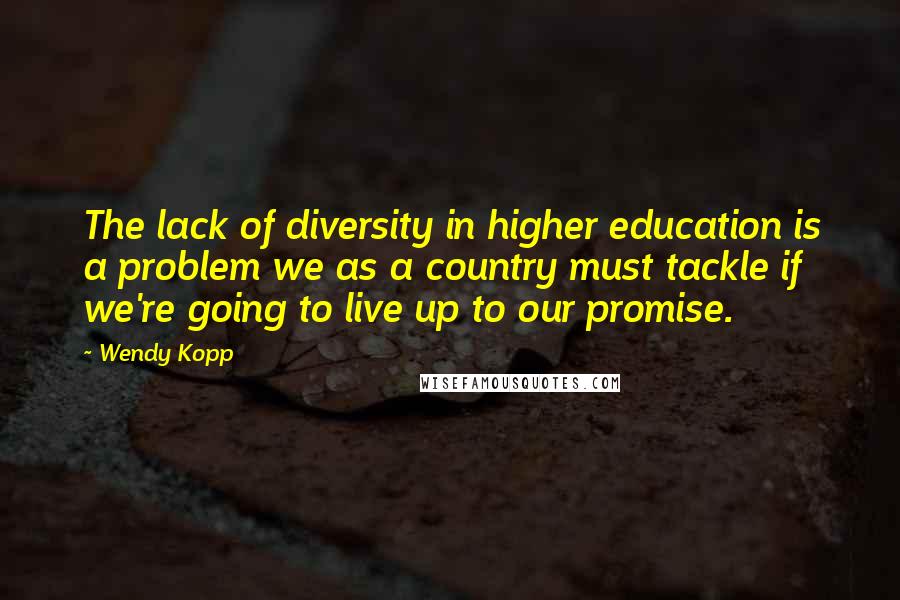 Wendy Kopp Quotes: The lack of diversity in higher education is a problem we as a country must tackle if we're going to live up to our promise.