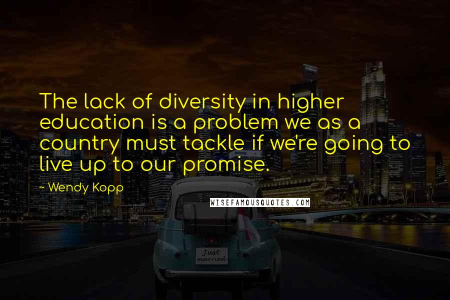 Wendy Kopp Quotes: The lack of diversity in higher education is a problem we as a country must tackle if we're going to live up to our promise.