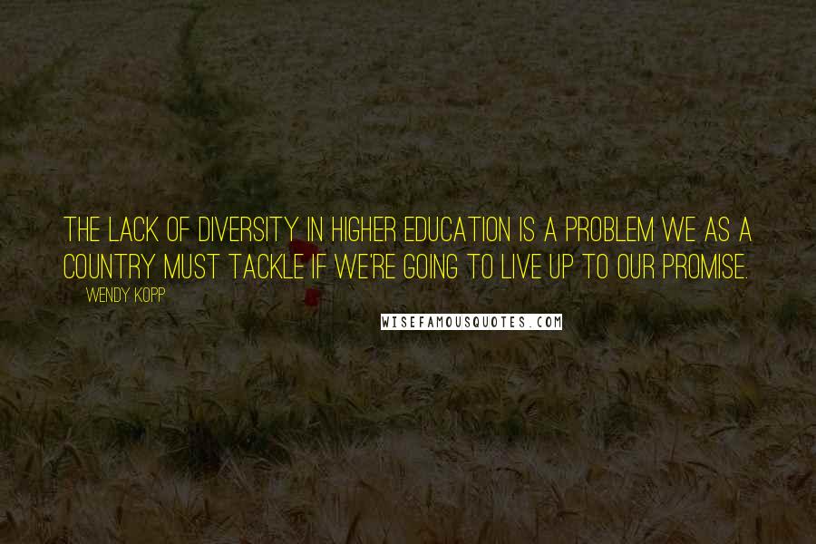 Wendy Kopp Quotes: The lack of diversity in higher education is a problem we as a country must tackle if we're going to live up to our promise.