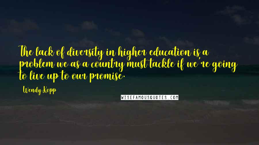 Wendy Kopp Quotes: The lack of diversity in higher education is a problem we as a country must tackle if we're going to live up to our promise.