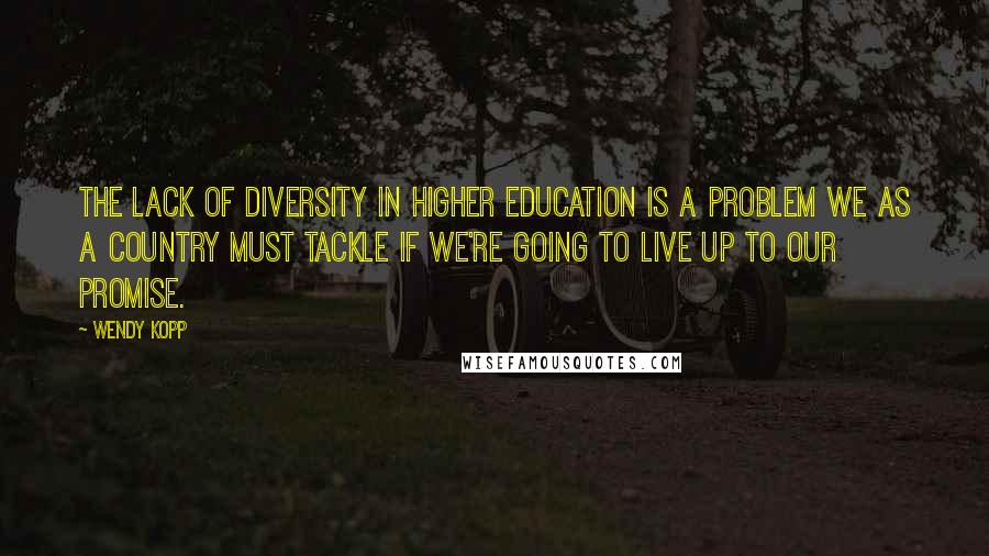Wendy Kopp Quotes: The lack of diversity in higher education is a problem we as a country must tackle if we're going to live up to our promise.
