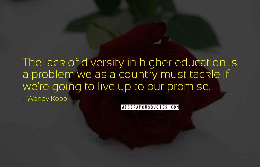 Wendy Kopp Quotes: The lack of diversity in higher education is a problem we as a country must tackle if we're going to live up to our promise.