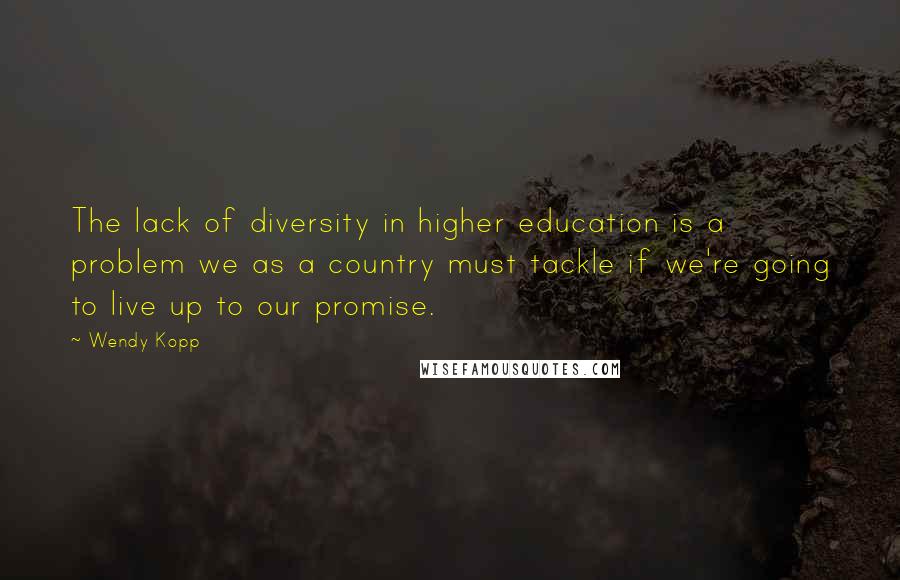 Wendy Kopp Quotes: The lack of diversity in higher education is a problem we as a country must tackle if we're going to live up to our promise.