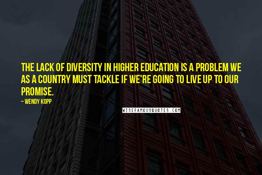 Wendy Kopp Quotes: The lack of diversity in higher education is a problem we as a country must tackle if we're going to live up to our promise.