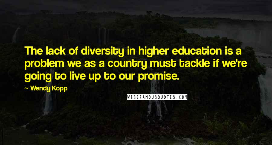 Wendy Kopp Quotes: The lack of diversity in higher education is a problem we as a country must tackle if we're going to live up to our promise.