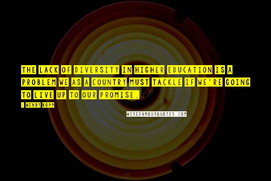 Wendy Kopp Quotes: The lack of diversity in higher education is a problem we as a country must tackle if we're going to live up to our promise.