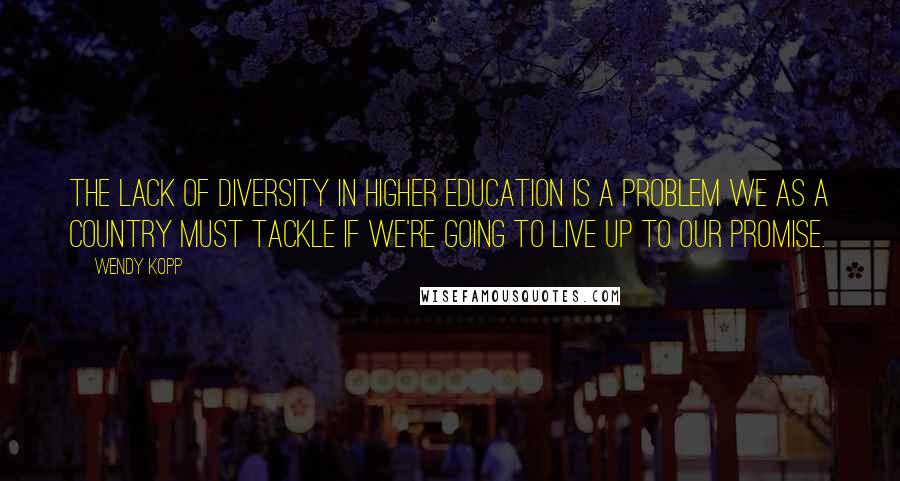 Wendy Kopp Quotes: The lack of diversity in higher education is a problem we as a country must tackle if we're going to live up to our promise.