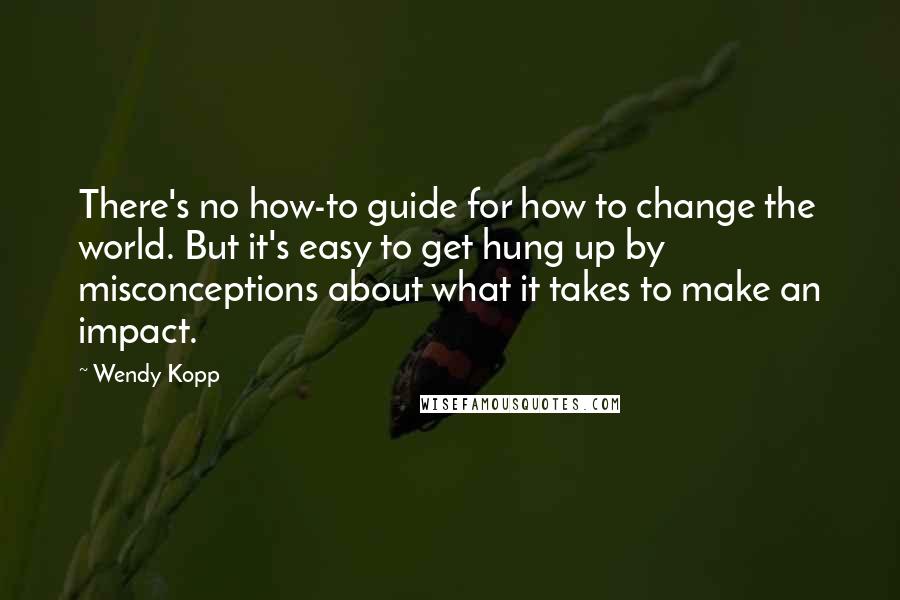 Wendy Kopp Quotes: There's no how-to guide for how to change the world. But it's easy to get hung up by misconceptions about what it takes to make an impact.
